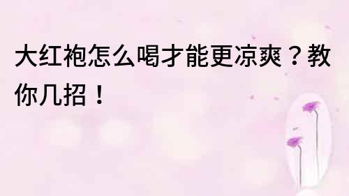 大紅袍怎么喝才能更涼爽？教你幾招！