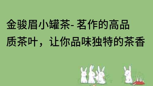 金駿眉小罐茶- 茗作的高品質(zhì)茶葉，讓你品味獨(dú)特的茶香