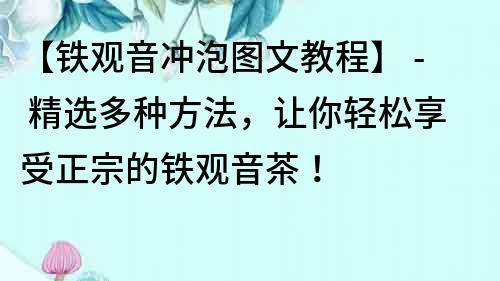 【鐵觀音沖泡圖文教程】 - 精選多種方法，讓你輕松享受正宗的鐵觀音茶！