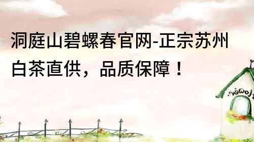 洞庭山碧螺春官網-正宗蘇州白茶直供，品質保障！