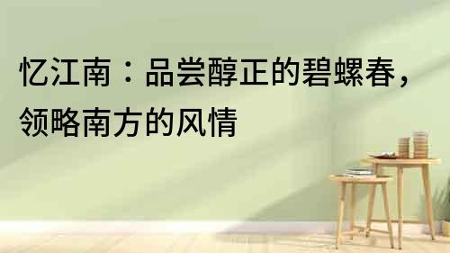 憶江南：品嘗醇正的碧螺春，領(lǐng)略南方的風(fēng)情