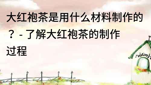 大紅袍茶是用什么材料制作的？ - 了解大紅袍茶的制作過程