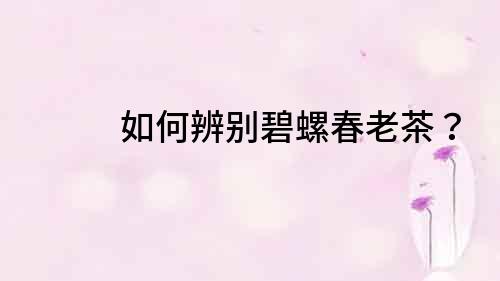 如何辨別碧螺春老茶？