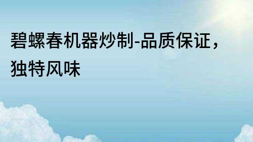 碧螺春機器炒制-品質保證，獨特風味