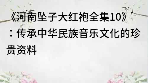 《河南墜子大紅袍全集10》：傳承中華民族音樂文化的珍貴資料