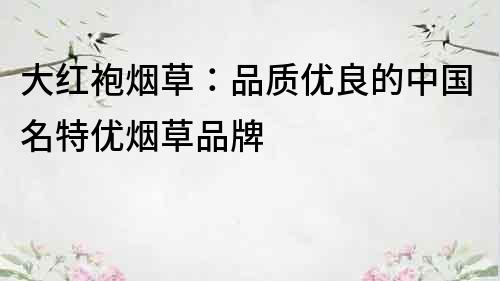 大紅袍煙草：品質優良的中國名特優煙草品牌