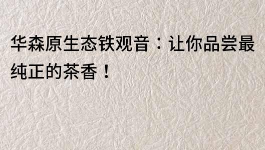 華森原生態鐵觀音：讓你品嘗最純正的茶香！