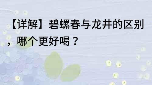 【詳解】碧螺春與龍井的區(qū)別，哪個更好喝？