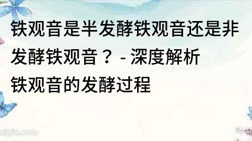 鐵觀音是半發酵鐵觀音還是非發酵鐵觀音？ - 深度解析鐵觀音的發酵過程