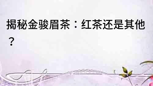 揭秘金駿眉茶：紅茶還是其他？