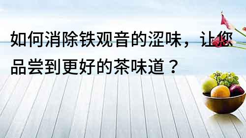 如何消除鐵觀音的澀味，讓您品嘗到更好的茶味道？