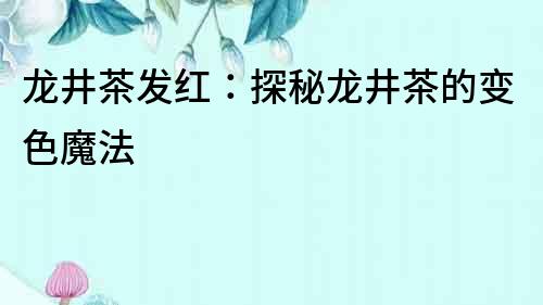龍井茶發紅：探秘龍井茶的變色魔法