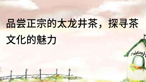 品嘗正宗的太龍井茶，探尋茶文化的魅力