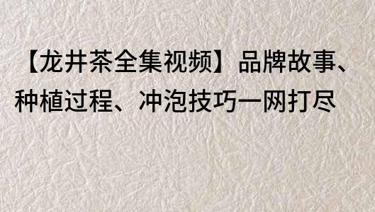 【龍井茶全集視頻】品牌故事、種植過程、沖泡技巧一網打盡