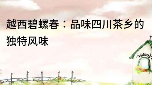 越西碧螺春：品味四川茶鄉(xiāng)的獨(dú)特風(fēng)味