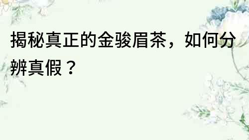 揭秘真正的金駿眉茶，如何分辨真假？