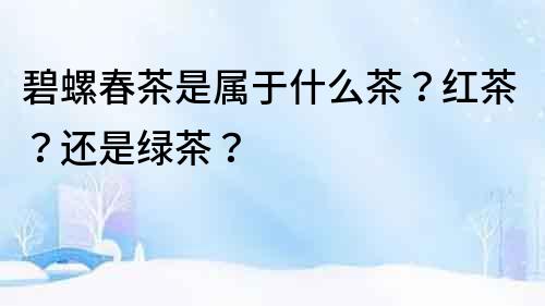 碧螺春茶是屬于什么茶？紅茶？還是綠茶？