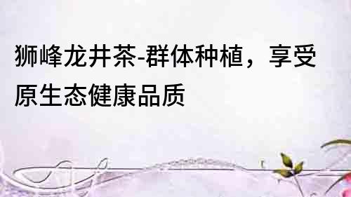 獅峰龍井茶-群體種植，享受原生態健康品質