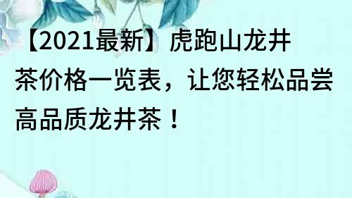 【2021最新】虎跑山龍井茶價格一覽表，讓您輕松品嘗高品質龍井茶！