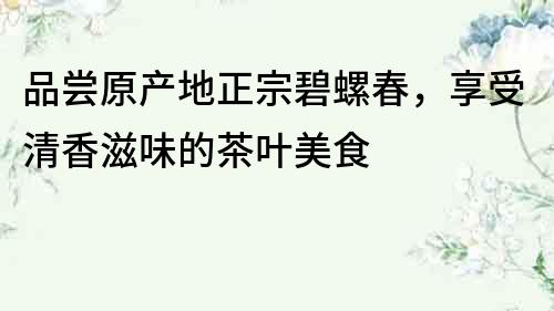 品嘗原產地正宗碧螺春，享受清香滋味的茶葉美食