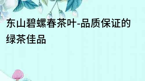 東山碧螺春茶葉-品質(zhì)保證的綠茶佳品