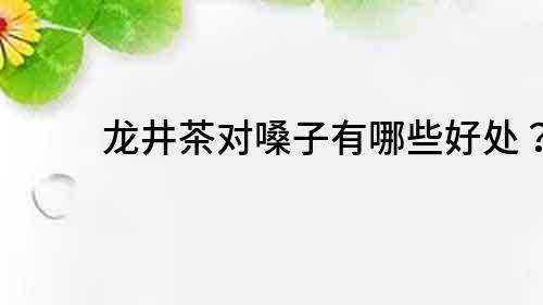 龍井茶對嗓子有哪些好處？