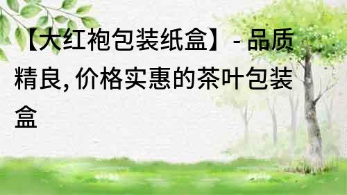 【大紅袍包裝紙盒】- 品質(zhì)精良, 價(jià)格實(shí)惠的茶葉包裝盒