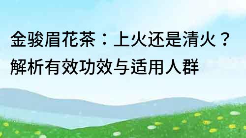 金駿眉花茶：上火還是清火？解析有效功效與適用人群