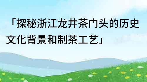「探秘浙江龍井茶門頭的歷史文化背景和制茶工藝」