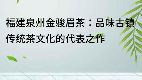 福建泉州金駿眉茶：品味古鎮(zhèn)傳統(tǒng)茶文化的代表之作