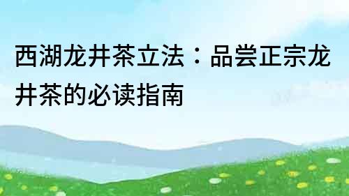 西湖龍井茶立法：品嘗正宗龍井茶的必讀指南