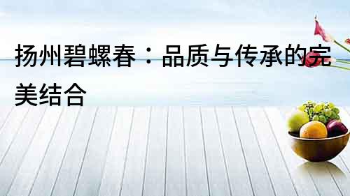 揚州碧螺春：品質與傳承的完美結合