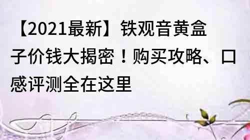【2022最新】鐵觀音黃盒子價錢大揭密！購買攻略、口感評測全在這里