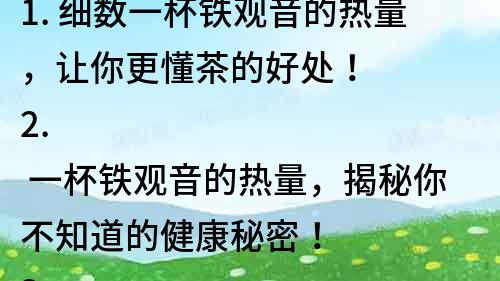 1. 細數一杯鐵觀音的熱量，讓你更懂茶的好處！
2. 一杯鐵觀音的熱量，揭秘你不知道的健康秘密！
3. 一杯鐵觀音的熱量大揭密，為你帶來健康生活！
4. 一杯鐵觀音的熱量，讓你輕松擁有美麗健康！
5. 不可錯過！一杯鐵觀音的熱量帶來的意想不到的好處！