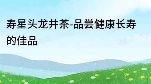 壽星頭龍井茶-品嘗健康長壽的佳品
