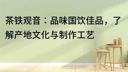 茶鐵觀音：品味國(guó)飲佳品，了解產(chǎn)地文化與制作工藝