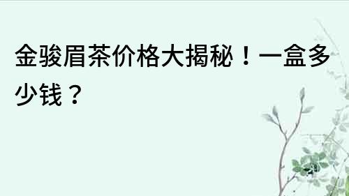 金駿眉茶價格大揭秘！一盒多少錢？