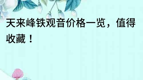 天來峰鐵觀音價格一覽，值得收藏！