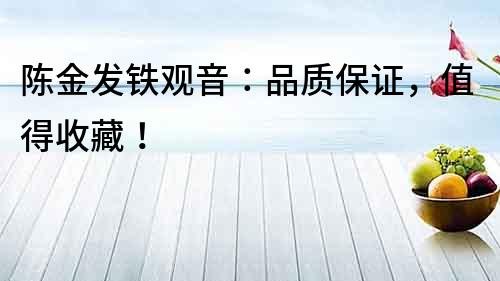 陳金發(fā)鐵觀音：品質(zhì)保證，值得收藏！