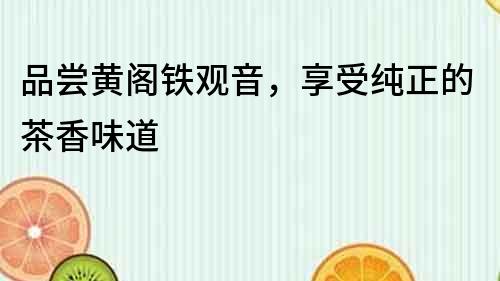 品嘗黃閣鐵觀音，享受純正的茶香味道