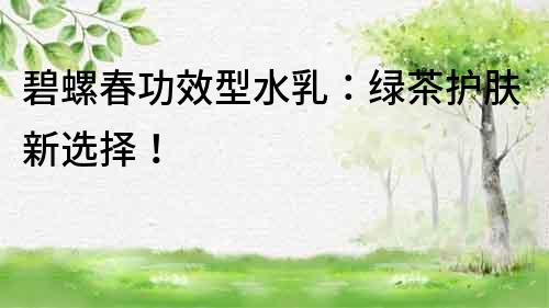 碧螺春功效型水乳：綠茶護(hù)膚新選擇！