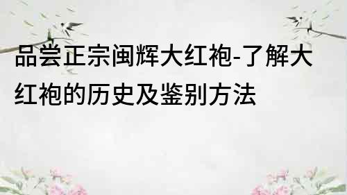 品嘗正宗閩輝大紅袍-了解大紅袍的歷史及鑒別方法