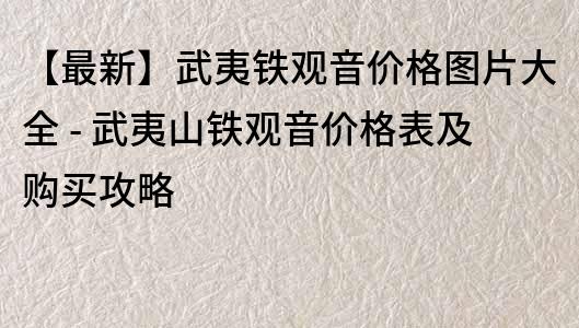 【最新】武夷鐵觀音價格圖片大全 - 武夷山鐵觀音價格表及購買攻略