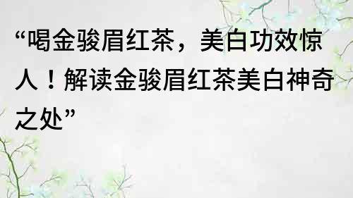 “喝金駿眉紅茶，美白功效驚人！解讀金駿眉紅茶美白神奇之處”