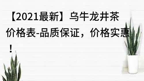 【2021最新】烏牛龍井茶價格表-品質(zhì)保證，價格實惠！