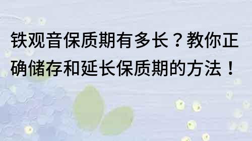 鐵觀音保質期有多長？教你正確儲存和延長保質期的方法！