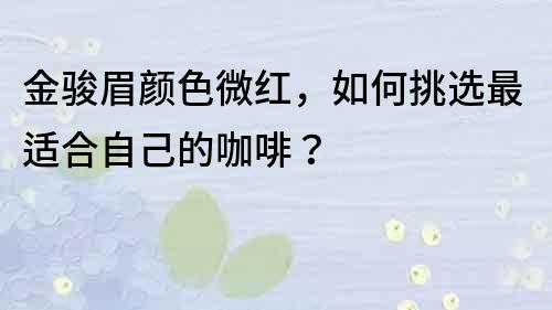 金駿眉顏色微紅，如何挑選最適合自己的咖啡？