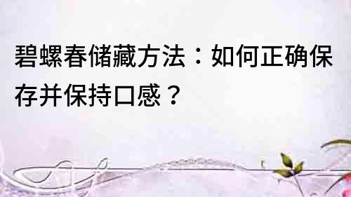 碧螺春儲藏方法：如何正確保存并保持口感？