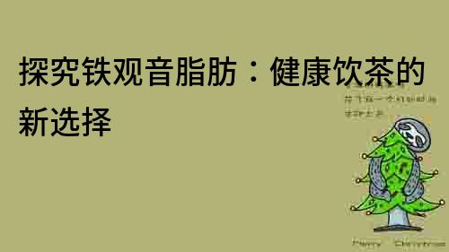探究鐵觀音脂肪：健康飲茶的新選擇