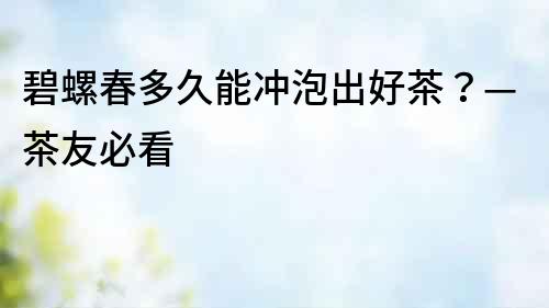 碧螺春多久能沖泡出好茶？—茶友必看